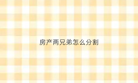 房产两兄弟怎么分割(房屋两兄弟共有怎么确权)