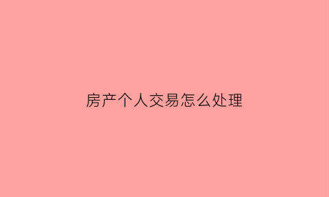房产个人交易怎么处理(个人房产交易税收政策)