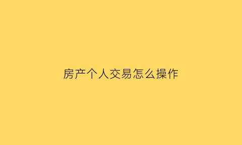 房产个人交易怎么操作(房产个人交易流程)