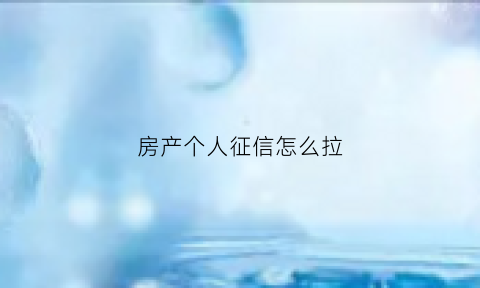 房产个人征信怎么拉(个人征信和房查报告在哪里打)