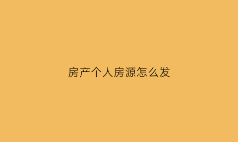 房产个人房源怎么发(个人发布房源)