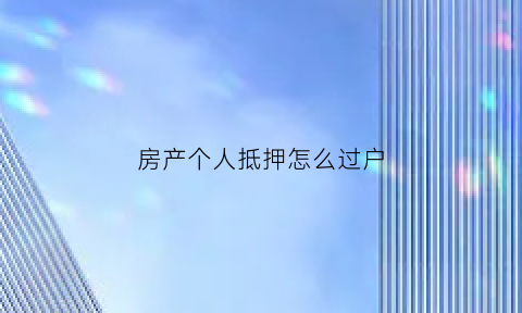房产个人抵押怎么过户(房产个人抵押怎么过户给子女)