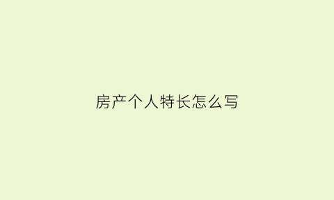 房产个人特长怎么写(卖房特长怎样写好)