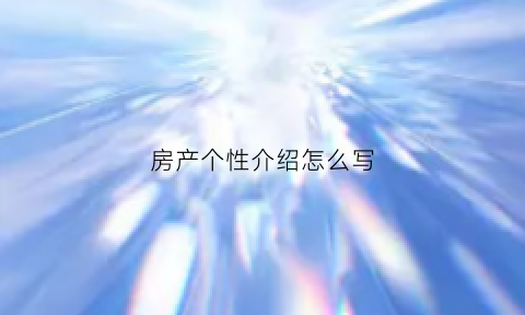 房产个性介绍怎么写(房产个性介绍怎么写好)