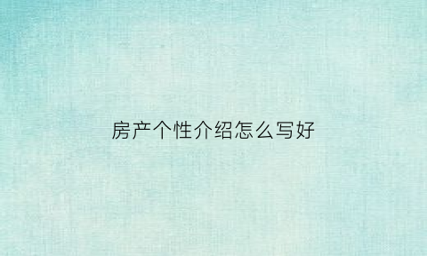 房产个性介绍怎么写好(房产个性介绍怎么写好听)