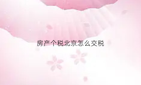 房产个税北京怎么交税(房产个税北京怎么交税的)