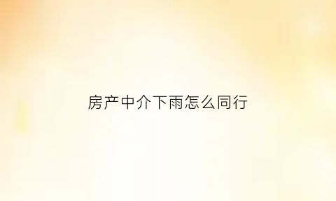 房产中介下雨怎么同行(房产中介给客户打电话怎么说)