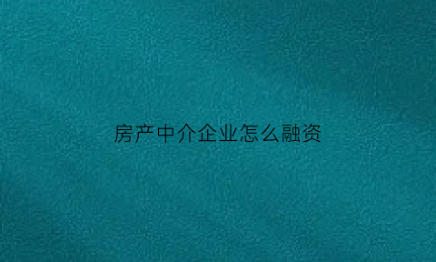 房产中介企业怎么融资(房地产中介如何)