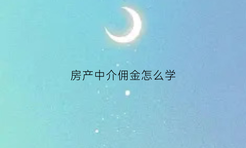 房产中介佣金怎么学(房产中介的佣金比例怎么定的)