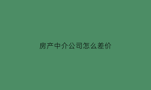 房产中介公司怎么差价(房产中介房子赚差价)