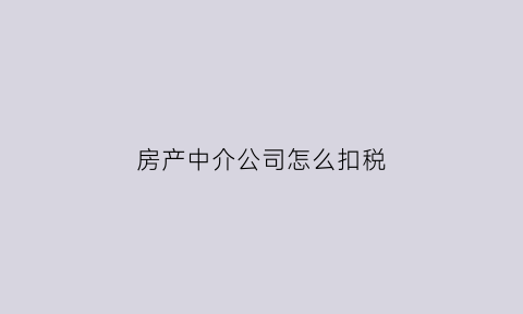 房产中介公司怎么扣税(房产中介公司怎么交税的)