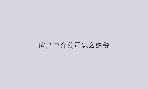 房产中介公司怎么纳税(房屋中介公司税收政策)