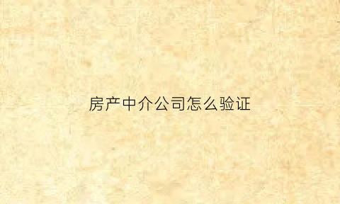 房产中介公司怎么验证(如何验证房产中介的身份)