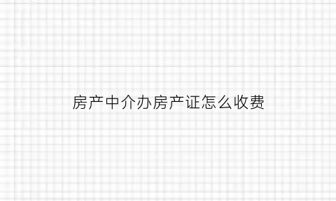 房产中介办房产证怎么收费(房产中介办房产证怎么收费的)