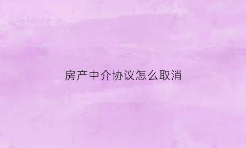 房产中介协议怎么取消(房产中介协议怎么取消的)