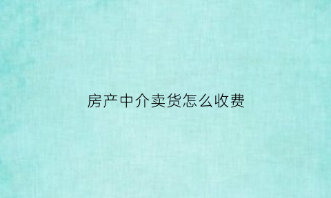 房产中介卖货怎么收费(房产中介卖房中介费怎么收)