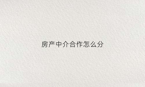 房产中介合作怎么分(房产中介之间怎么合作)