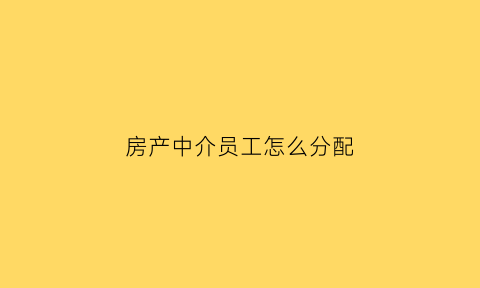 房产中介员工怎么分配(房产中介员工叫什么)