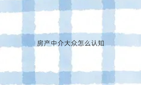 房产中介大众怎么认知(房产中介的客户怎么来的)