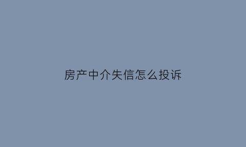 房产中介失信怎么投诉(房产中介被投诉会怎样)