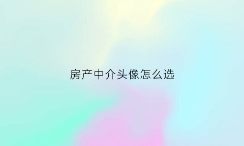 房产中介头像怎么选(房产中介头像怎么选比较好)