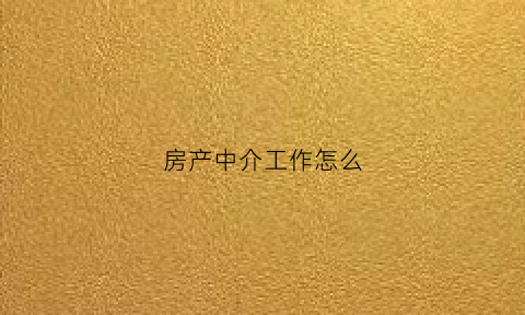 房产中介工作怎么(房产中介的工作内容简介)