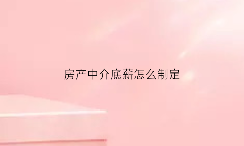 房产中介底薪怎么制定(房产中介的底薪一般是多少)