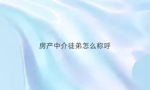 房产中介徒弟怎么称呼(房产中介徒弟怎么称呼顾客)