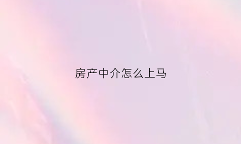 房产中介怎么上马(怎么去房产中介上班)