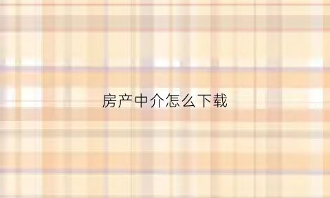 房产中介怎么下载(房产中介怎样通过软件找客户)