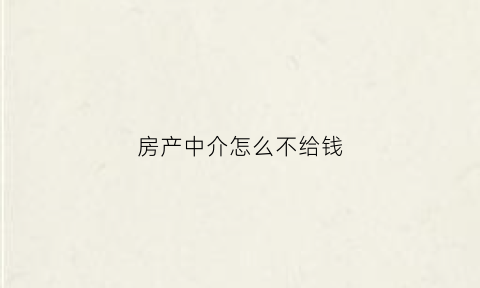 房产中介怎么不给钱(房屋中介不给退钱应该去哪里解决)