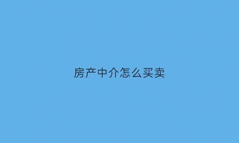 房产中介怎么买卖(房产中介房屋买卖流程)