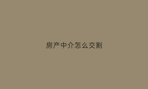 房产中介怎么交割(房产中介怎么交割合同)