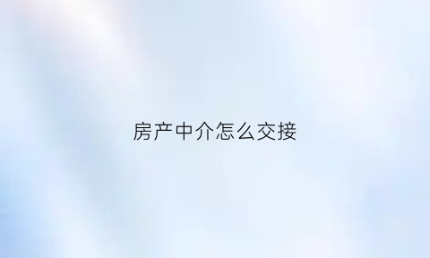 房产中介怎么交接(房产中介怎么交接业务)