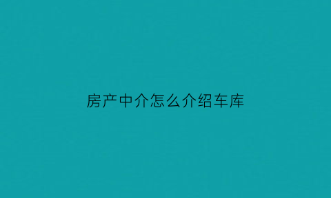 房产中介怎么介绍车库(怎么向客户介绍车位)