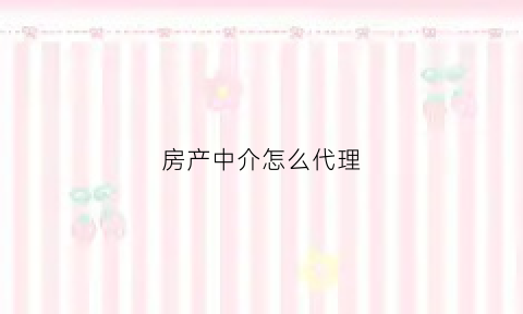 房产中介怎么代理(中介代理房源)