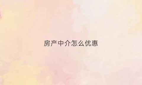 房产中介怎么优惠(房产中介优惠活动)