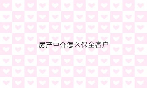 房产中介怎么保全客户(房产中介如何保证房款打给卖房人)