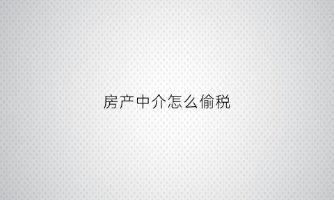 房产中介怎么偷税(房产中介偷税漏税怎么举报)