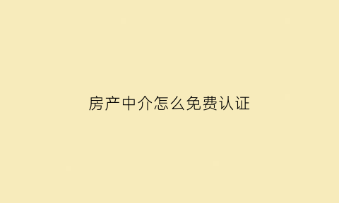房产中介怎么免费认证(房产中介教程)