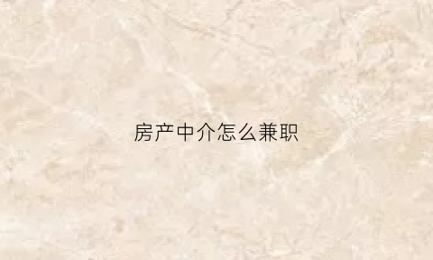 房产中介怎么兼职(房产中介兼职收入可观)