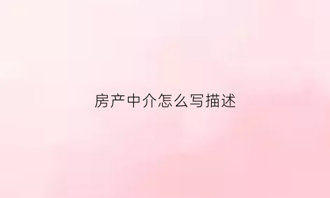 房产中介怎么写描述(房屋中介怎么写吸引人的标题)