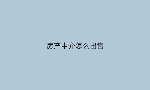 房产中介怎么出售(房屋中介怎么交易)