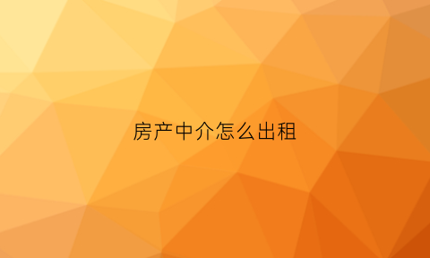 房产中介怎么出租(房产中介租单技巧)