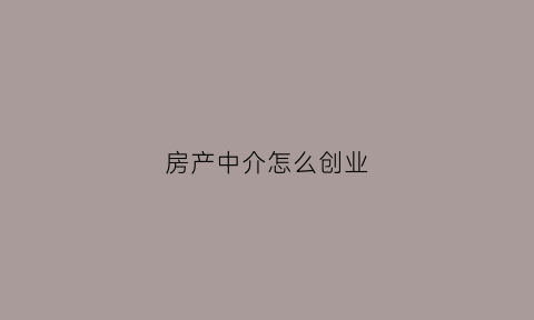 房产中介怎么创业(怎么干房产中介店)