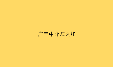 房产中介怎么加(房产中介怎么加油)