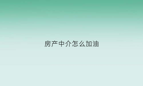 房产中介怎么加油(房产中介怎么微信加人)