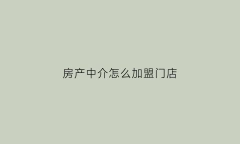 房产中介怎么加盟门店(房产中介企业加盟条件)