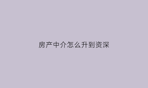 房产中介怎么升到资深(房产中介怎么升到资深经理)