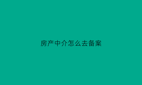 房产中介怎么去备案(房产中介如何备案)